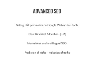 Advanced SEO

Setting URL parameters on Google Webmasters Tools


         Latent Dirichleet Allocation (LDA)


        International and multilingual SEO


      Prediction of traffic – valuation of traffic
 