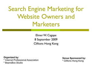 Search Engine Marketing for
       Website Owners and
            Marketers
                               Elmer W. Cagape
                              8 September 2009
                              Cliftons Hong Kong



Organized by:                                      Venue Sponsored by:
* Internet Professional Association                * Cliftons Hong Kong
* BeansBox Studio
 