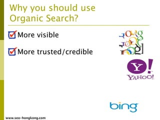 Why you should use
  Organic Search?
     More visible

     More trusted/credible




www.seo-hongkong.com
 