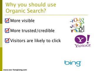 Why you should use
  Organic Search?
     More visible

     More trusted/credible

     Visitors are likely to click




www.seo-hongkong.com
 