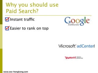 Why you should use
  Paid Search?
     Instant traffic

     Easier to rank on top




www.seo-hongkong.com
 