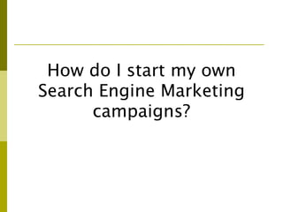 How do I start my own
Search Engine Marketing
      campaigns?
 