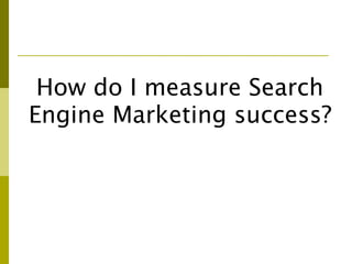 How do I measure Search
Engine Marketing success?
 