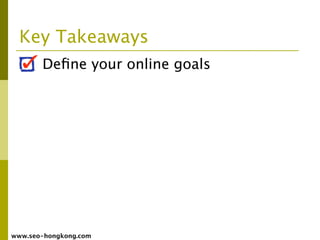 Key Takeaways
       Deﬁne your online goals




www.seo-hongkong.com
 