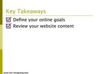 Key Takeaways
       Deﬁne your online goals
       Review your website content




www.seo-hongkong.com
 