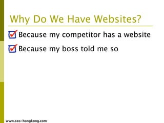 Why Do We Have Websites?
      Because my competitor has a website
      Because my boss told me so




www.seo-hongkong.com
 