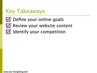 Key Takeaways
       Deﬁne your online goals
       Review your website content
       Identify your competition




www.seo-hongkong.com
 