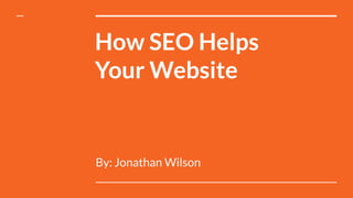 How SEO Helps
Your Website
By: Jonathan Wilson
 