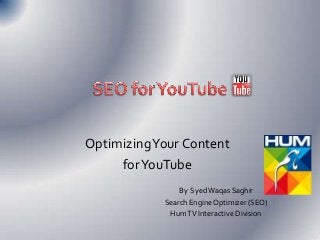 Optimizing Your Content
for YouTube
By Syed Waqas Saghir
Search Engine Optimizer (SEO)
Hum TV Interactive Division

 