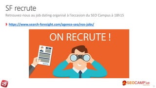 SF recrute
https://www.search-foresight.com/agence-seo/nos-jobs/
Retrouvez-nous au job dating organisé à l’occasion du SEO Campus à 18h15
11
 