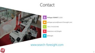 Contact
Philippe YONNET | CEO
philippe.yonnet@search-foresight.com
+33 1 74 18 29 40
Slideshare.net/S4sight
@S4sight
www.search-foresight.com
42
 
