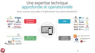 Une expertise technique
approfondie et operationnelle
Nous saurons vous aider à implémenter nos recommandations
Parietal Lobe
Moteurs de
recherche interne
Outils de
webanalyse
Plateformes
Ecommerce
CMS
6
 