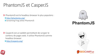 PhantomJS et CasperJS
PhantomJS est le headless browser le plus populaire :
http://phantomjs.org/
Screaming Frog utilise P...