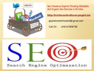 Seo Freelance Experts Providing Affordable
And Organic Seo Services In All India..
http://krishnasilentlover.page4.me
gajendrashekhawat3@gmail.com
Call On : +918107802783
 