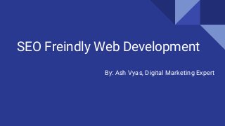 SEO Freindly Web Development
By: Ash Vyas, Digital Marketing Expert
 