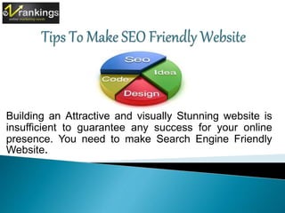 Building an Attractive and visually Stunning website is 
insufficient to guarantee any success for your online 
presence. You need to make Search Engine Friendly 
Website. 
 