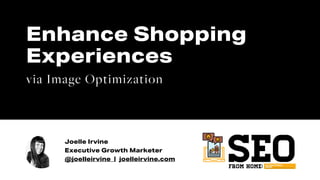 Joelle Irvine
Executive Growth Marketer
@joelleirvine | joelleirvine.com
Enhance Shopping
Experiences
via Image Optimization
 