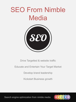 Search engine optimization from nimble media
SEO From Nimble
Media
Drive Targetted & website traffic
Educate and Entertain Your Target Market
Develop brand leadership
Kickstart Business growth
 