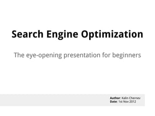 Search Engine Optimization
The eye-opening presentation for beginners




                               Author: Kalin Chernev
                               Date: 1st Nov 2012
 