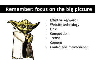 Remember: focus on the big picture

                ●   Effective keywords
                ●   Website technology
                ●   Links
                ●   Competition
                ●   Trends
                ●   Content
                ●   Control and maintenance
 