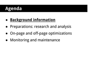 Agenda

● Background information
● Preparations: research and analysis
● On-page and off-page optimizations
● Monitoring and maintenance
 