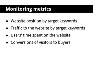 Monitoring metrics

● Website position by target keywords
● Traffic to the website by target keywords
● Users' time spent on the website
● Conversions of visitors to buyers
 