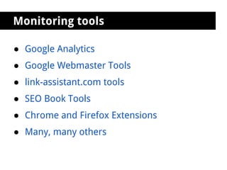 Monitoring tools

● Google Analytics
● Google Webmaster Tools
● link-assistant.com tools
● SEO Book Tools
● Chrome and Firefox Extensions
● Many, many others
 