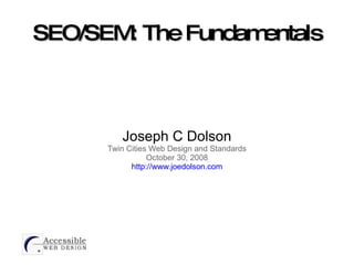 SEO/SEM: The Fundamentals Joseph C Dolson Twin Cities Web Design and Standards October 30, 2008 http://www.joedolson.com 