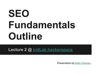SEO
Fundamentals
Outline
Lecture 2 @ initLab hackerspace


                       Presentation by Kalin Chernev
 
