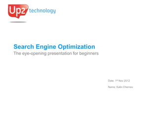 Search Engine Optimization
The eye-opening presentation for beginners




                                             Date: 1st Nov 2012

                                             Name: Kalin Chernev
 
