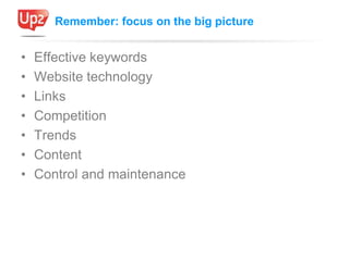 Remember: focus on the big picture


•   Effective keywords
•   Website technology
•   Links
•   Competition
•   Trends
• ...