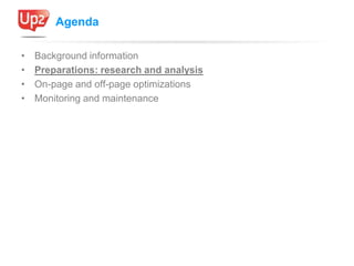 Agenda

•   Background information
•   Preparations: research and analysis
•   On-page and off-page optimizations
•   Moni...