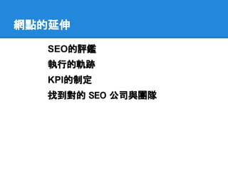 網點的延伸

  SEO的評鑑
  執行的軌跡
  KPI的制定
  找到對的 SEO 公司與團隊
 