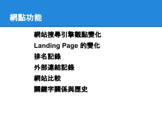 網點功能

  網站搜尋引擎觀點變化
  Landing Page 的變化
  排名記錄
  外部連結記錄
  網站比較
  關鍵字關係與歷史
 