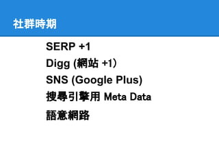 社群時期

  SERP +1
  Digg (網站 +1)
  SNS (Google Plus)
  搜尋引擎用 Meta Data
  語意網路
 