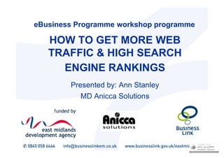 eBusiness Programme workshop programme

   HOW TO GET MORE WEB
   TRAFFIC & HIGH SEARCH
     ENGINE RANKINGS
        Presented by: Ann Stanley
           MD Anicca Solutions
 