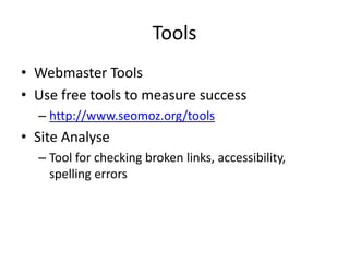 Tools
• Webmaster Tools
• Use free tools to measure success
– http://www.seomoz.org/tools
• Site Analyse
– Tool for checking broken links, accessibility,
spelling errors
 