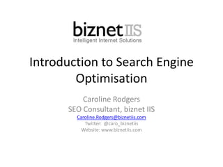 Introduction to Search Engine
Optimisation
Caroline Rodgers
SEO Consultant, biznet IIS
Caroline.Rodgers@biznetiis.com
Twitter: @caro_biznetiis
Website: www.biznetiis.com
 