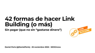 Daniel Peris (@DanielPeris) - 25 noviembre 2022 - SEOGirona
42 formas de hacer Link
Building (o más)
Sin pagar (que no sin “gastarse dinero”)
 