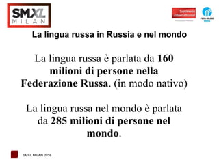 1 SMXL MILAN 2016
La lingua russa in Russia e nel mondo
La lingua russa è parlata da 160
milioni di persone nella
Federazi...
