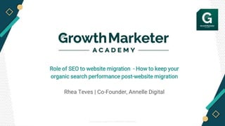© Growth Marketer Academy 2019 / PROPRIETARY & CONFIDENTIAL
Role of SEO to website migration - How to keep your
organic search performance post-website migration
Rhea Teves | Co-Founder, Annelle Digital
 