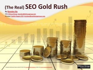 (The Real) SEO Gold Rush By Brandon Na CEO, Ethicus Group, brandon@ethicusgroup.com Principal, Seattle Organic SEO, brandon@seattleorganicseo.com Presented to Small business Owners on March 22, 2011 at the Community Capital Development, Seattle, WA, http://wbc.seattleccd.com/node/167 