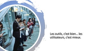 Les outils, c’est bien… les
utilisateurs, c’est mieux.
 