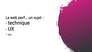 La web perf… un sujet :
- technique
- UX
- SEO
 