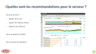 Quelles sont les recommandations pour le serveur ?
Est-ce le serveur ?
- Ajouter de la ram
- Ajouter de l’espace disque
- Mettre à jour PHP, etc.
Est-ce la gestion du CMS ?
Est-ce la base de données ?
 