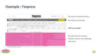 Exemple : l’express
On ouvre la console chrome…
On utilise le Coverage.
49% est inutilisé !
On peut lister les scripts à
nettoyer (surtout ceux hébergés
chez eux).
 