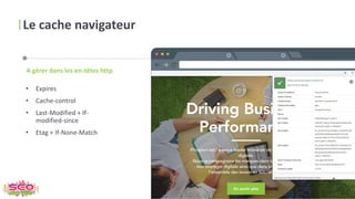 Le cache navigateur
• Expires
• Cache-control
• Last-Modified + If-
modified-since
• Etag + If-None-Match
A gérer dans les en-têtes http
 