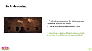 Le Prebrowsing
• Prédire le comportement des utilisateurs pour
charger ce qu’ils auront besoin.
• Une technique complémentaire au cache
• https://wp-rocket.me/blog/preload-prefetch-
preconnect-speed-site-browser-resource-hints/
 