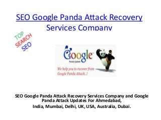 SEO Google Panda Attack Recovery
Services Company
SEO Google Panda Attack Recovery Services Company and Google
Panda Attack Updates For Ahmedabad,
India, Mumbai, Delhi, UK, USA, Australia, Dubai.
 