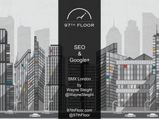 SEO
&
Google+
97thFloor.com
@97thFloor
SMX London
by
Wayne Sleight
@WayneSleight
 